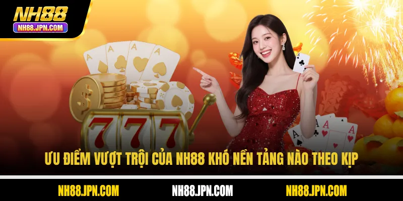 Ưu điểm vượt trội của NH88 khó nền tảng nào theo kịp